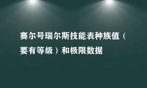 赛尔号瑞尔斯技能表种族值（要有等级）和极限数据