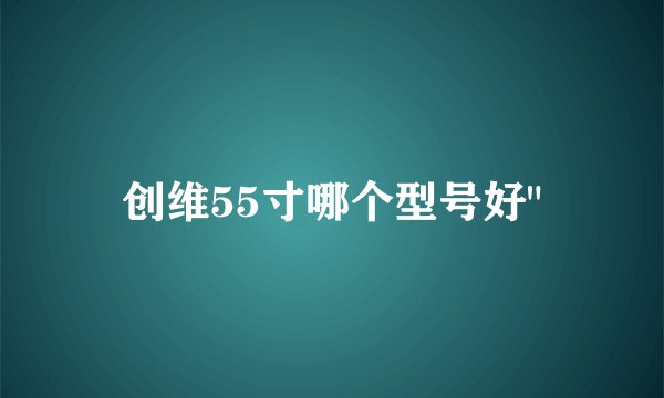 创维55寸哪个型号好