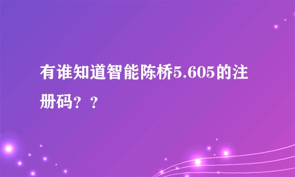 有谁知道智能陈桥5.605的注册码？？