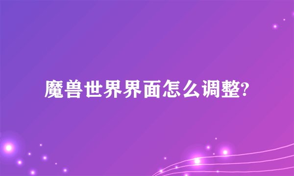 魔兽世界界面怎么调整?