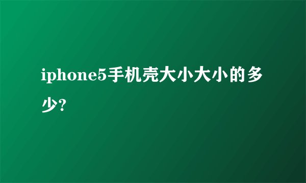 iphone5手机壳大小大小的多少?
