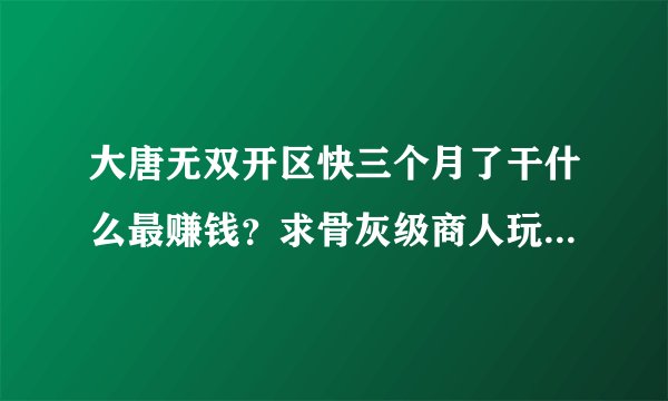 大唐无双开区快三个月了干什么最赚钱？求骨灰级商人玩家指导下