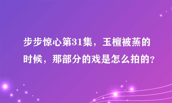步步惊心第31集，玉檀被蒸的时候，那部分的戏是怎么拍的？