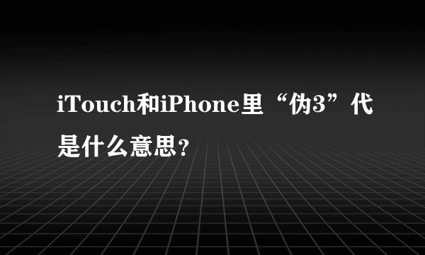 iTouch和iPhone里“伪3”代是什么意思？