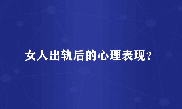 女人出轨后的心理表现？
