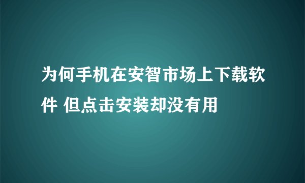 为何手机在安智市场上下载软件 但点击安装却没有用