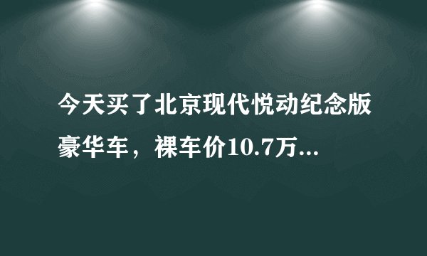 今天买了北京现代悦动纪念版豪华车，裸车价10.7万元有没有亏点的呀