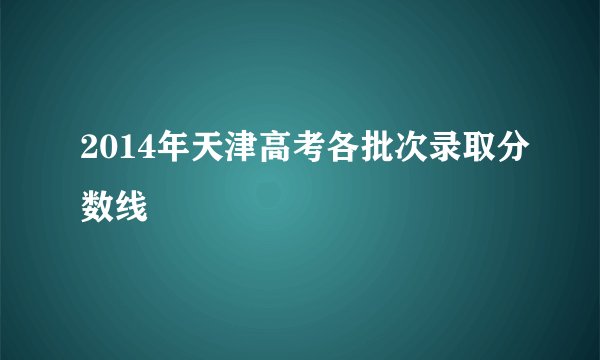 2014年天津高考各批次录取分数线