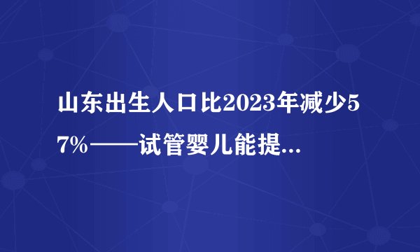 山东出生人口比2023年减少57%——试管婴儿能提高生育率吗