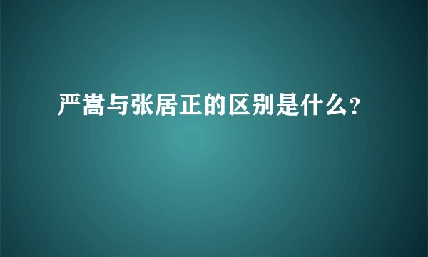 严嵩与张居正的区别是什么？