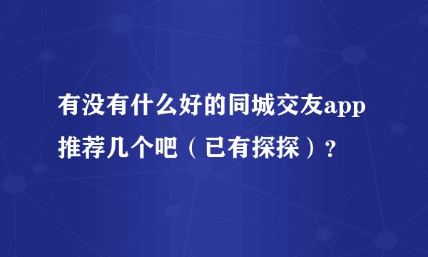 有没有什么好的同城交友app推荐几个吧（已有探探）？