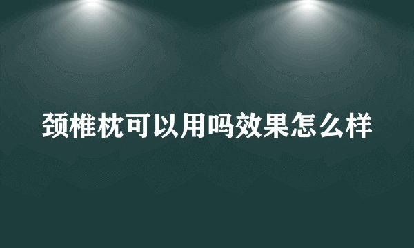 颈椎枕可以用吗效果怎么样