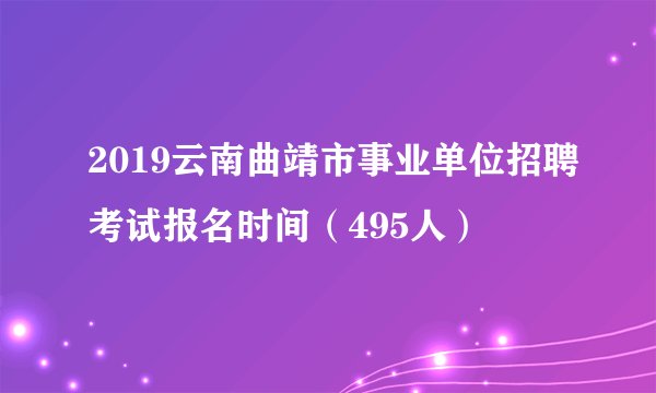 2019云南曲靖市事业单位招聘考试报名时间（495人）