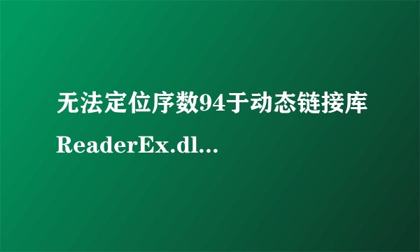 无法定位序数94于动态链接库ReaderEx.dll上，该怎么办？