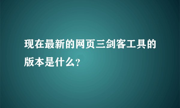现在最新的网页三剑客工具的版本是什么？