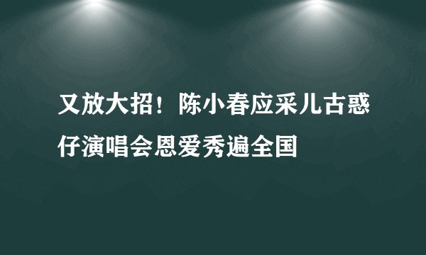 又放大招！陈小春应采儿古惑仔演唱会恩爱秀遍全国