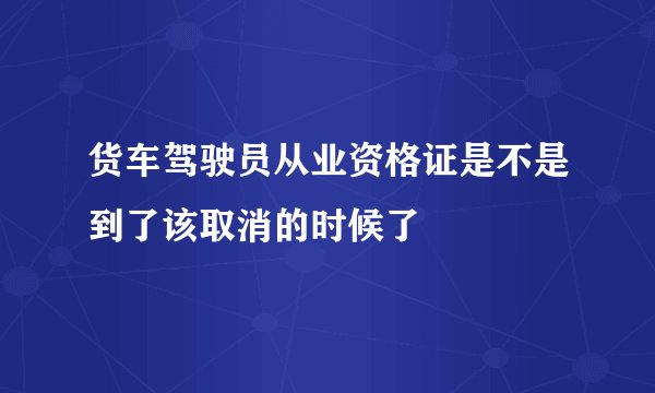货车驾驶员从业资格证是不是到了该取消的时候了