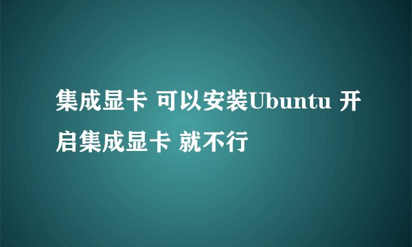 集成显卡 可以安装Ubuntu 开启集成显卡 就不行