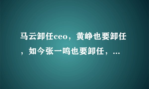 马云卸任ceo，黄峥也要卸任，如今张一鸣也要卸任，你怎么看？
