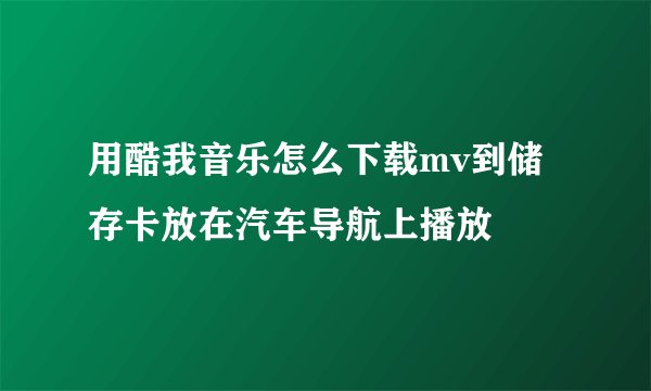 用酷我音乐怎么下载mv到储存卡放在汽车导航上播放