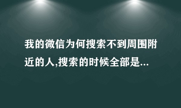 我的微信为何搜索不到周围附近的人,搜索的时候全部是别的地方的,