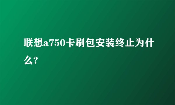 联想a750卡刷包安装终止为什么?