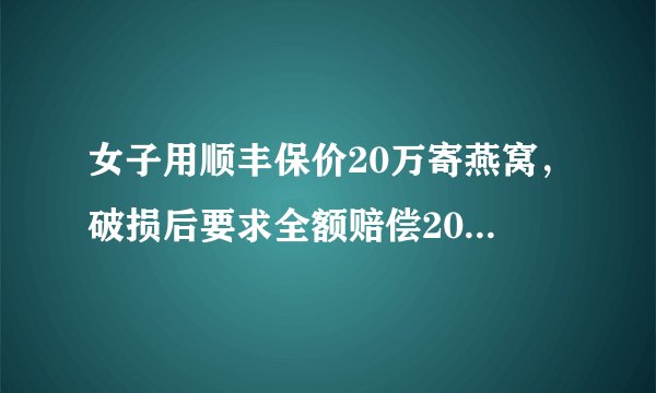 女子用顺丰保价20万寄燕窝，破损后要求全额赔偿20万被拒，你觉得顺丰该全额赔偿吗？