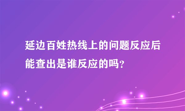 延边百姓热线上的问题反应后能查出是谁反应的吗？