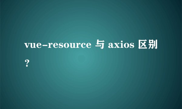 vue-resource 与 axios 区别？