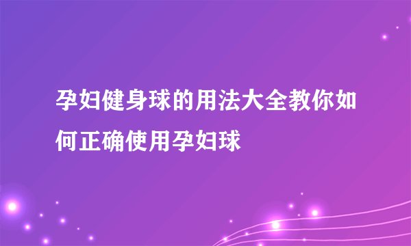 孕妇健身球的用法大全教你如何正确使用孕妇球