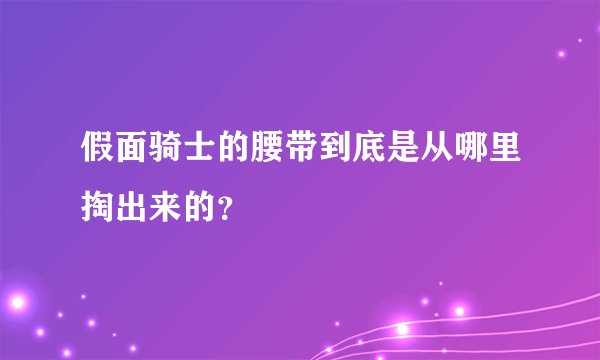 假面骑士的腰带到底是从哪里掏出来的？