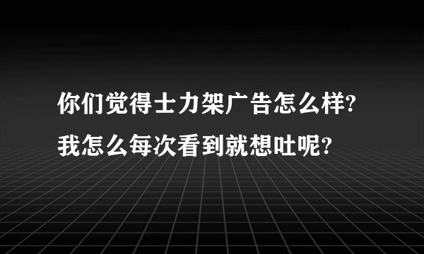 你们觉得士力架广告怎么样?我怎么每次看到就想吐呢?