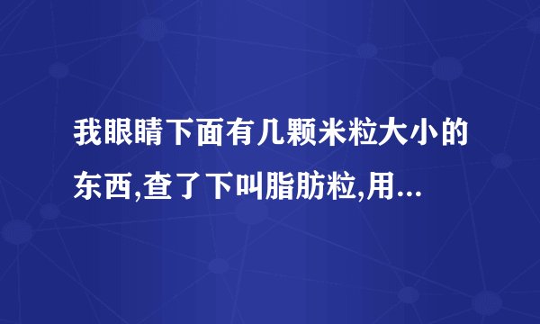 我眼睛下面有几颗米粒大小的东西,查了下叫脂肪粒,用什么药物治疗去除
