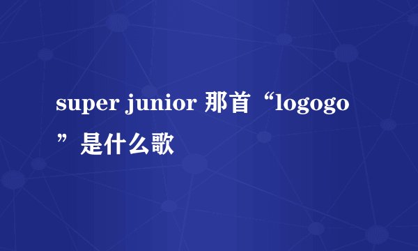 super junior 那首“logogo”是什么歌