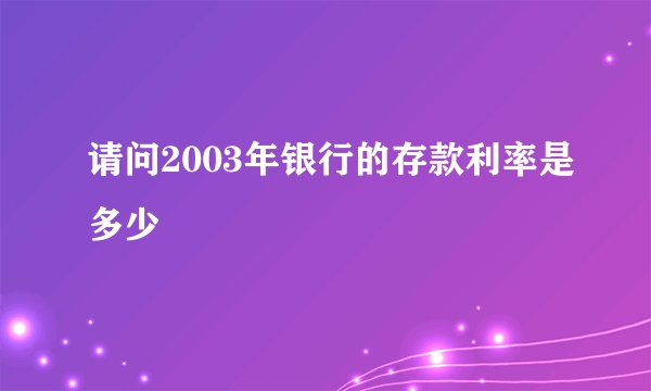 请问2003年银行的存款利率是多少