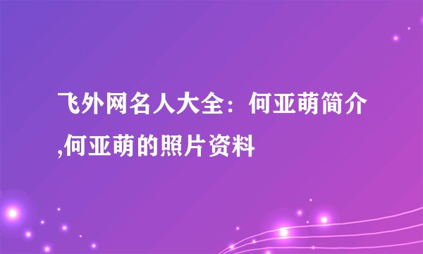 飞外网名人大全：何亚萌简介,何亚萌的照片资料