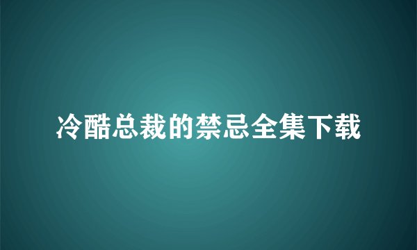 冷酷总裁的禁忌全集下载
