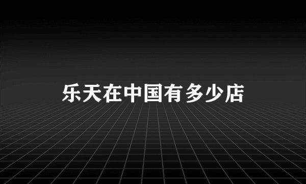 乐天在中国有多少店