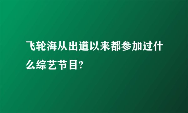 飞轮海从出道以来都参加过什么综艺节目?