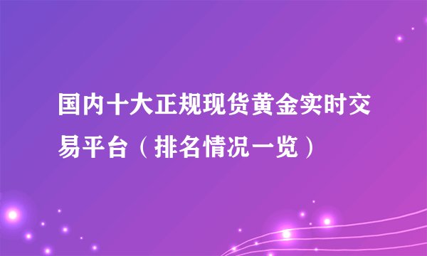 国内十大正规现货黄金实时交易平台（排名情况一览）