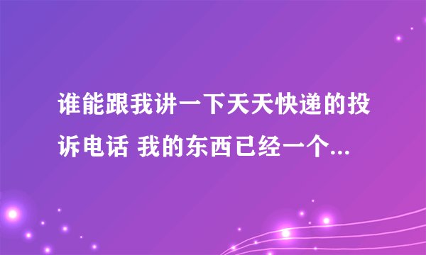 谁能跟我讲一下天天快递的投诉电话 我的东西已经一个月了还没收到 他奶奶的 都是干什么吃的