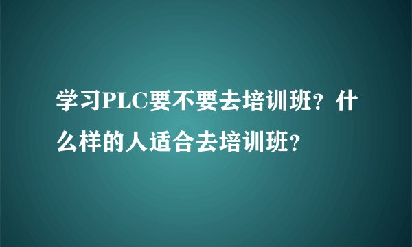 学习PLC要不要去培训班？什么样的人适合去培训班？