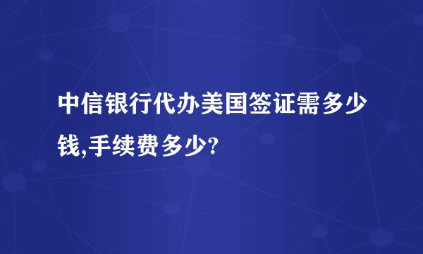 中信银行代办美国签证需多少钱,手续费多少?