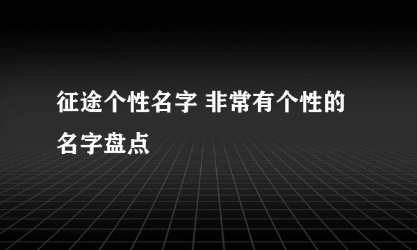 征途个性名字 非常有个性的名字盘点