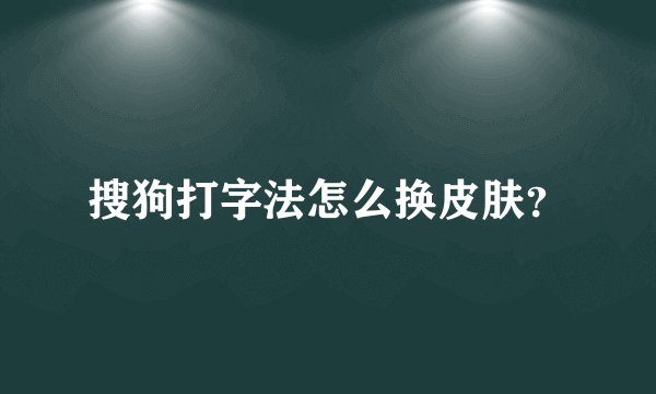 搜狗打字法怎么换皮肤？