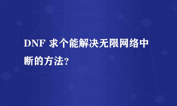 DNF 求个能解决无限网络中断的方法？
