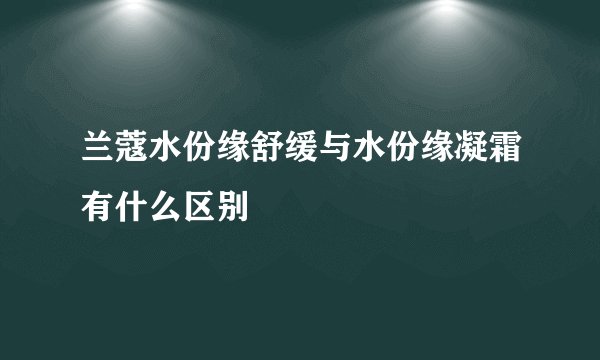 兰蔻水份缘舒缓与水份缘凝霜有什么区别