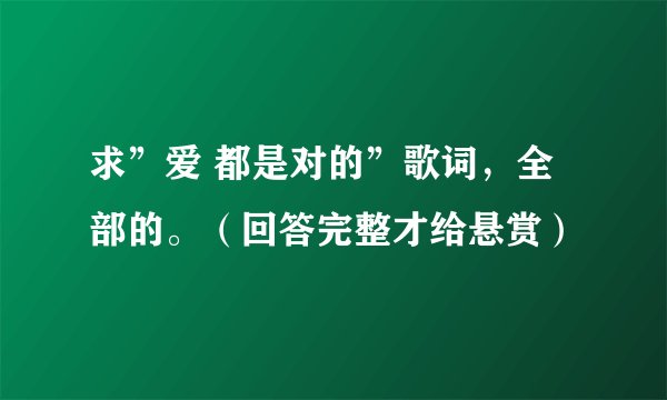 求”爱 都是对的”歌词，全部的。（回答完整才给悬赏）