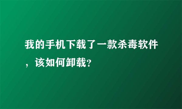 我的手机下载了一款杀毒软件，该如何卸载？