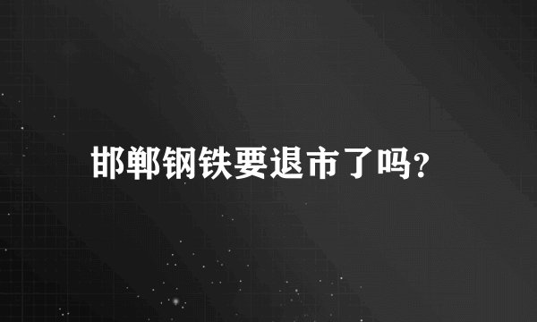 邯郸钢铁要退市了吗？